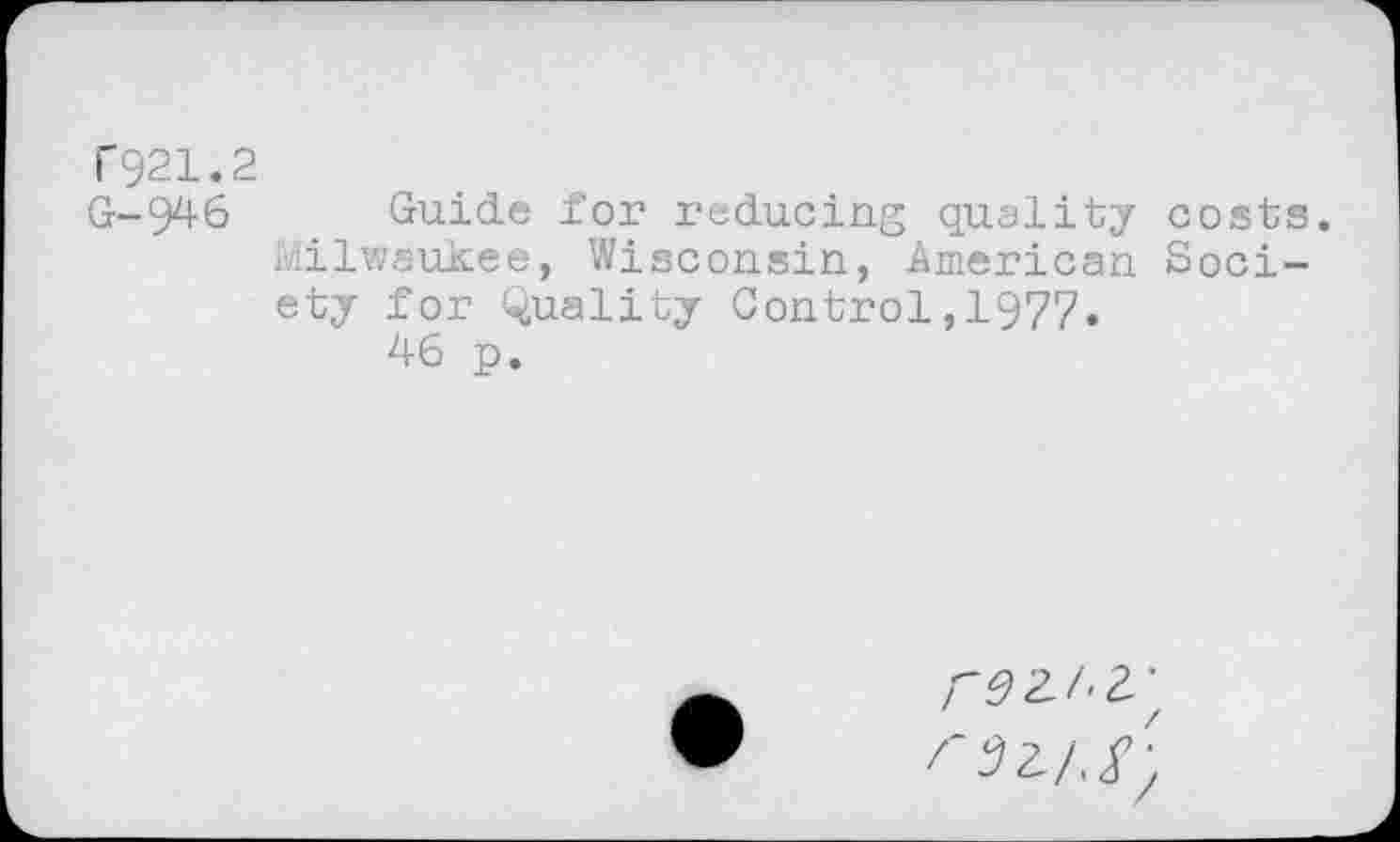 ﻿T921.2
G-946 Guide for reducing quality costs. Milwaukee, Wisconsin, American Society for Quality Control,1977.
46 p.